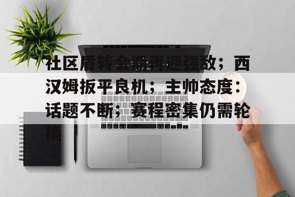爱游戏网站 -包含社区盾转会期再迎强敌；西汉姆扳平良机；主帅态度：话题不断；赛程密集仍需轮换的词条